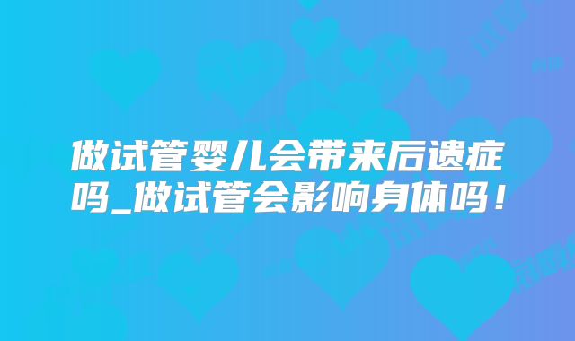 做试管婴儿会带来后遗症吗_做试管会影响身体吗!