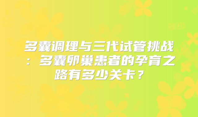 多囊调理与三代试管挑战：多囊卵巢患者的孕育之路有多少关卡？