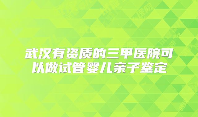 武汉有资质的三甲医院可以做试管婴儿亲子鉴定