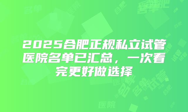 2025合肥正规私立试管医院名单已汇总,一次看完更好做选择