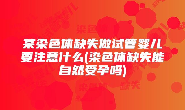 某染色体缺失做试管婴儿要注意什么(染色体缺失能自然受孕吗)