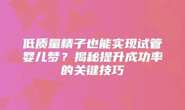 低质量精子也能实现试管婴儿梦？揭秘提升成功率的关键技巧