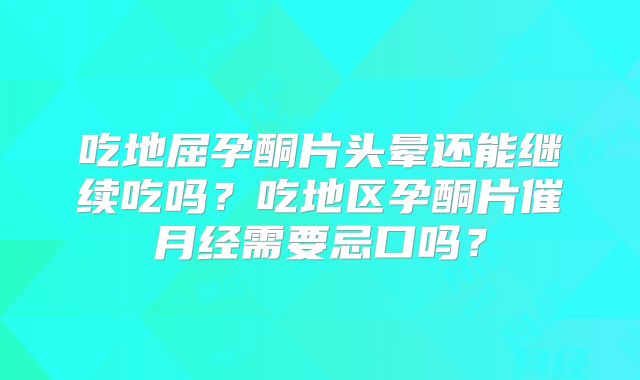 吃地屈孕酮片头晕还能继续吃吗?吃地区孕酮片催月经需要忌口吗?