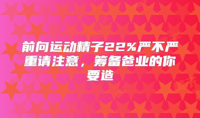 前向运动精子22%严不严重请注意，筹备爸业的你要造