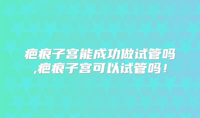 疤痕子宫能成功做试管吗,疤痕子宫可以试管吗!