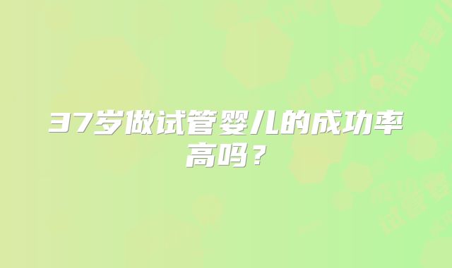 37岁做试管婴儿的成功率高吗？