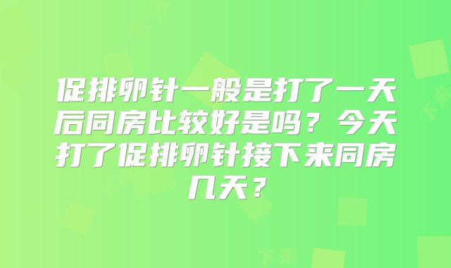 促排卵针一般是打了一天后同房比较好是吗？今天打了促排卵针接下来同房几天？