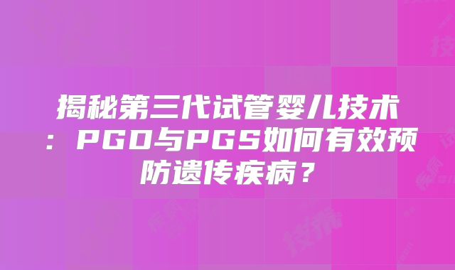 揭秘第三代试管婴儿技术:PGD与PGS如何有效预防遗传疾病?