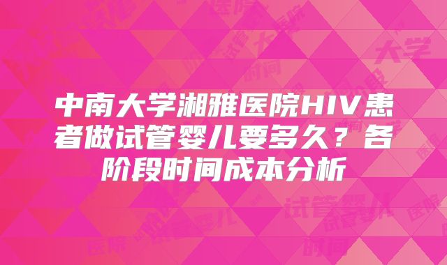 中南大学湘雅医院HIV患者做试管婴儿要多久？各阶段时间成本分析