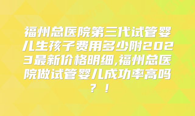 福州总医院第三代试管婴儿生孩子费用多少附2023最新价格明细,福州总医院做试管婴儿成功率高吗？！