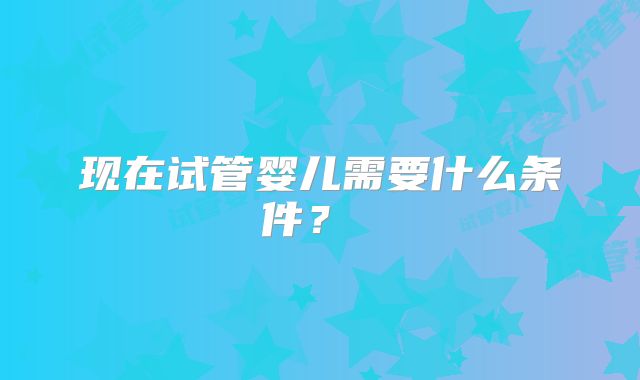 现在试管婴儿需要什么条件？ ​