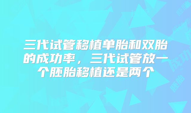 三代试管移植单胎和双胎的成功率,三代试管放一个胚胎移植还是两个