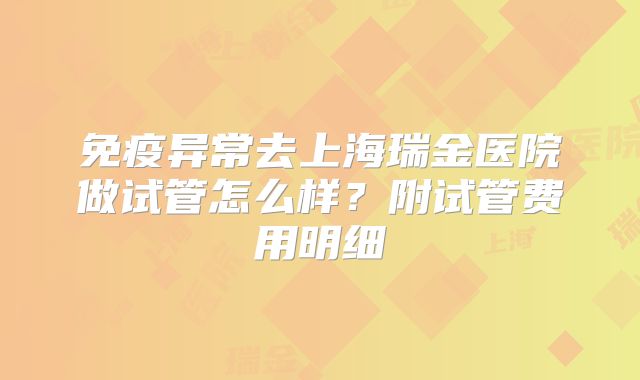 免疫异常去上海瑞金医院做试管怎么样？附试管费用明细