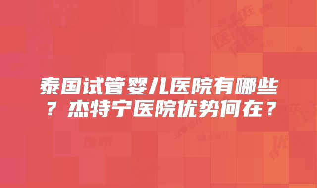 泰国试管婴儿医院有哪些？杰特宁医院优势何在？