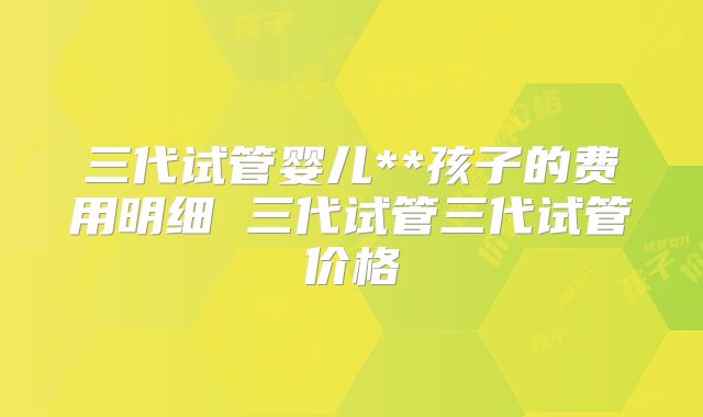 三代试管婴儿**孩子的费用明细 三代试管三代试管价格