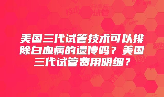 美国三代试管技术可以排除白血病的遗传吗？美国三代试管费用明细？