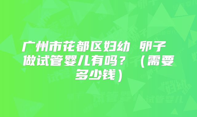 广州市花都区妇幼 卵子 做试管婴儿有吗?(需要多少钱)