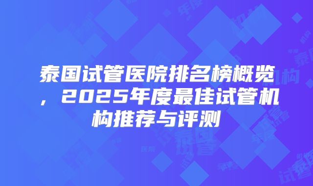 泰国试管医院排名榜概览，2025年度最佳试管机构推荐与评测