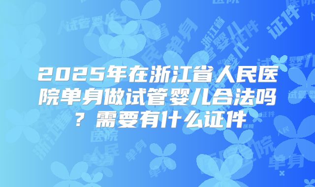 2025年在浙江省人民医院单身做试管婴儿合法吗？需要有什么证件