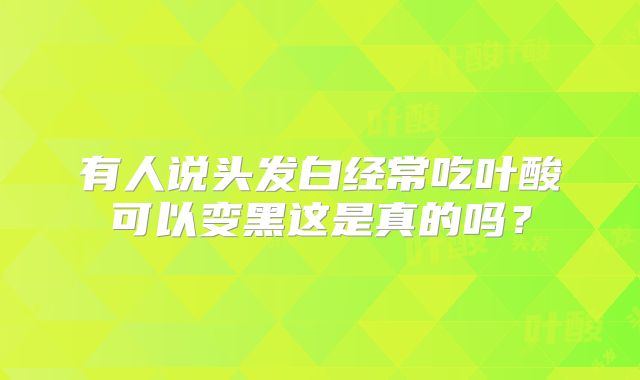 有人说头发白经常吃叶酸可以变黑这是真的吗？