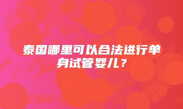 泰国哪里可以合法进行单身试管婴儿?
