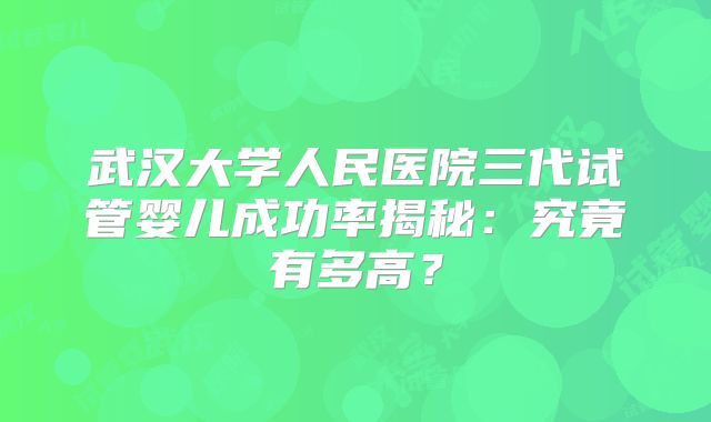 武汉大学人民医院三代试管婴儿成功率揭秘：究竟有多高？