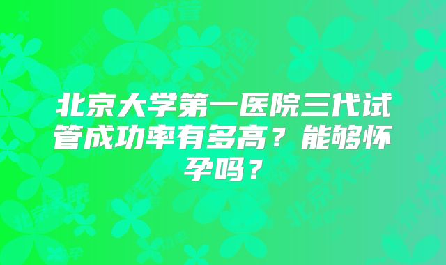北京大学第一医院三代试管成功率有多高?能够怀孕吗?