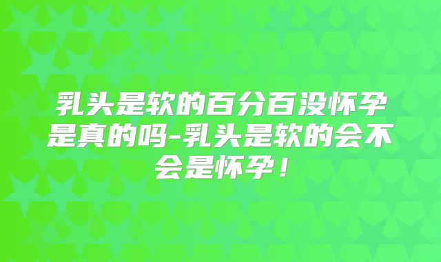 乳头是软的百分百没怀孕是真的吗-乳头是软的会不会是怀孕!