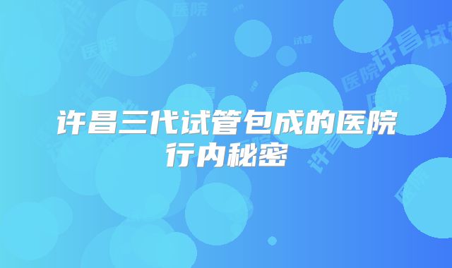 许昌三代试管包成的医院行内秘密
