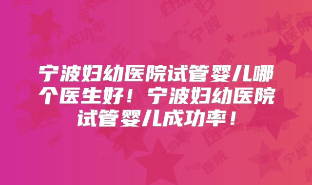 宁波妇幼医院试管婴儿哪个医生好！宁波妇幼医院试管婴儿成功率！