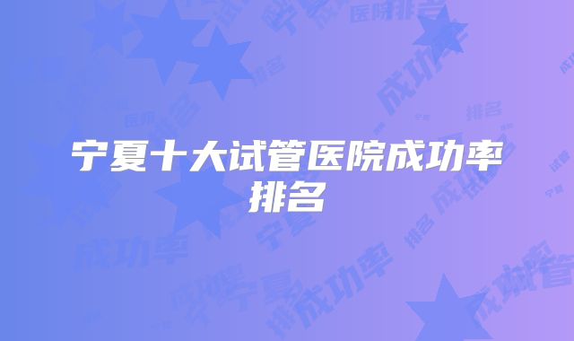 宁夏十大试管医院成功率排名
