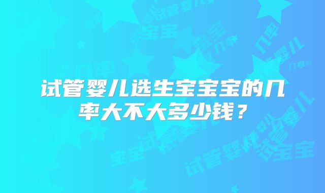 试管婴儿选生宝宝宝的几率大不大多少钱？
