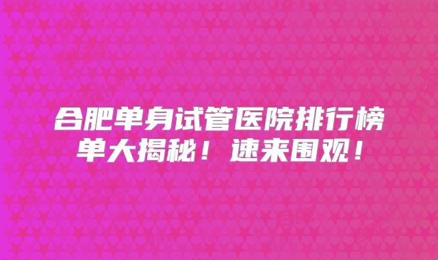合肥单身试管医院排行榜单大揭秘!速来围观!