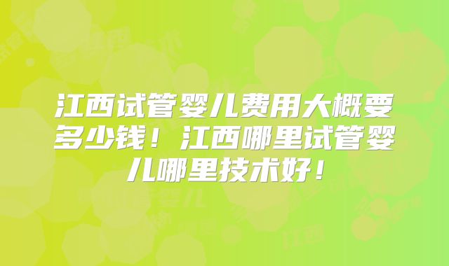 江西试管婴儿费用大概要多少钱！江西哪里试管婴儿哪里技术好！