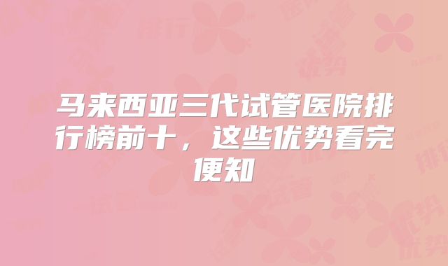 马来西亚三代试管医院排行榜前十，这些优势看完便知