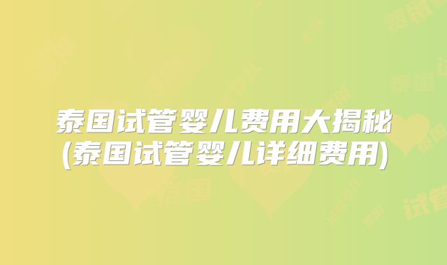 泰国试管婴儿费用大揭秘(泰国试管婴儿详细费用)
