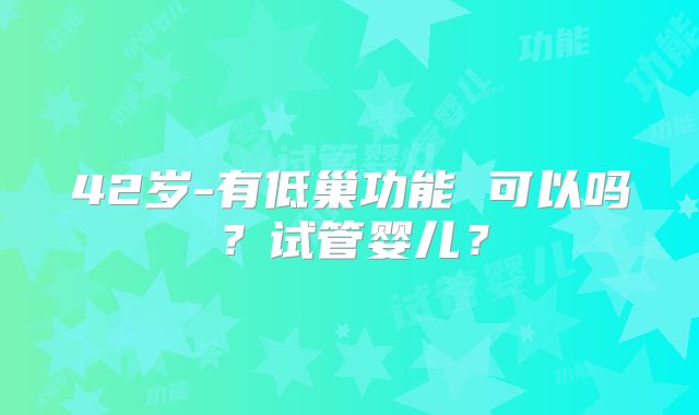 42岁-有低巢功能 可以吗？试管婴儿？