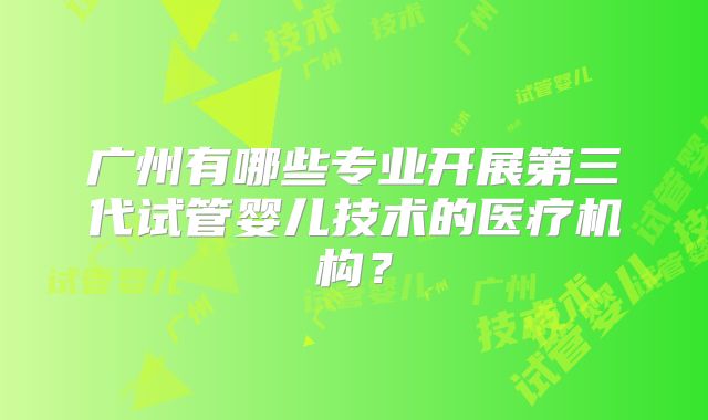 广州有哪些专业开展第三代试管婴儿技术的医疗机构？