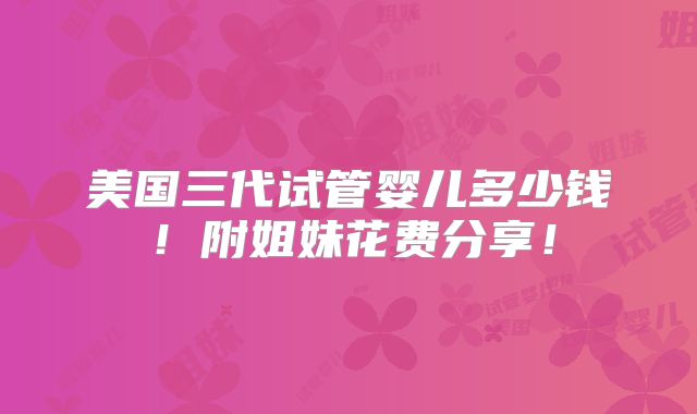 美国三代试管婴儿多少钱!附姐妹花费分享!