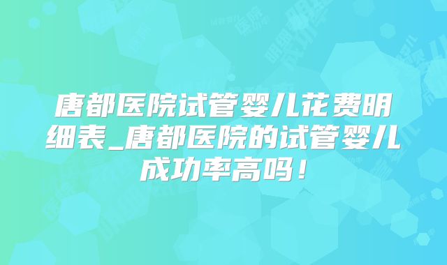 唐都医院试管婴儿花费明细表_唐都医院的试管婴儿成功率高吗！