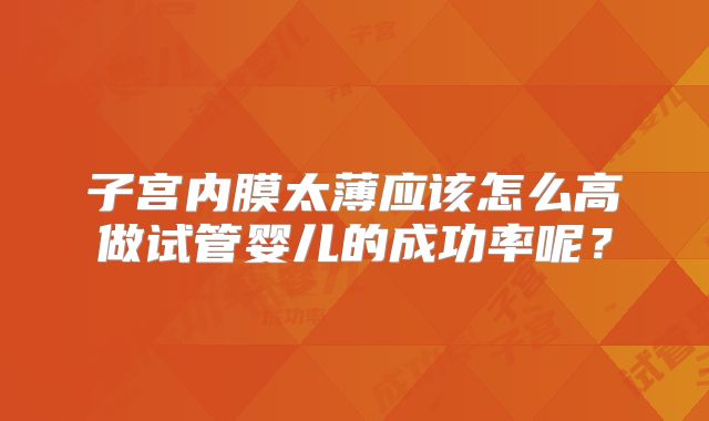 子宫内膜太薄应该怎么高做试管婴儿的成功率呢？