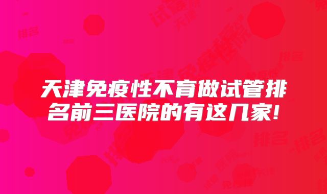 天津免疫性不育做试管排名前三医院的有这几家!