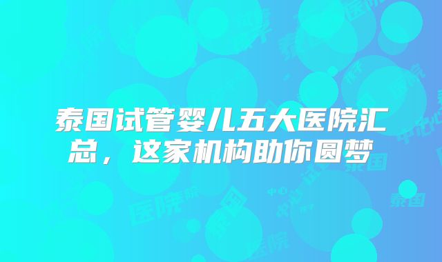 泰国试管婴儿五大医院汇总,这家机构助你圆梦