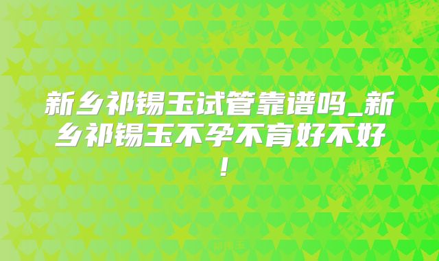 新乡祁锡玉试管靠谱吗_新乡祁锡玉不孕不育好不好！