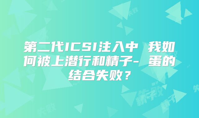 第二代ICSI注入中 我如何被上潜行和精子- 蛋的结合失败？