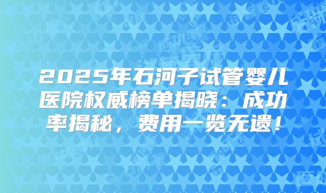 2025年石河子试管婴儿医院权威榜单揭晓：成功率揭秘，费用一览无遗！