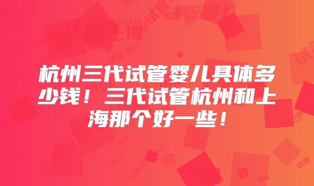 杭州三代试管婴儿具体多少钱！三代试管杭州和上海那个好一些！