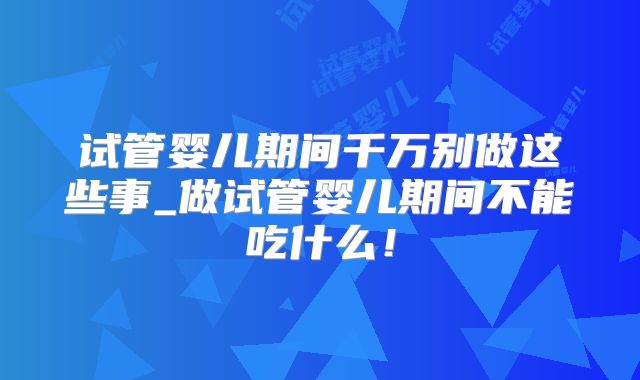 试管婴儿期间千万别做这些事_做试管婴儿期间不能吃什么！