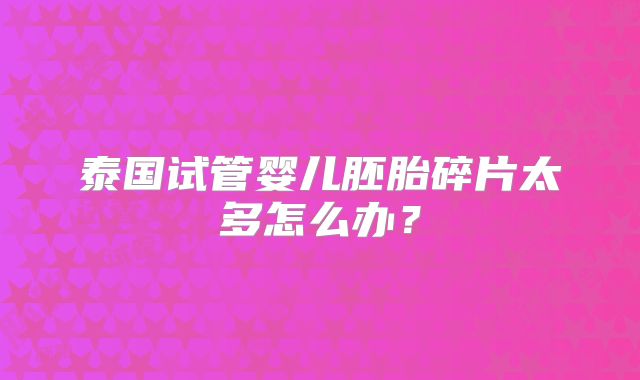 泰国试管婴儿胚胎碎片太多怎么办？