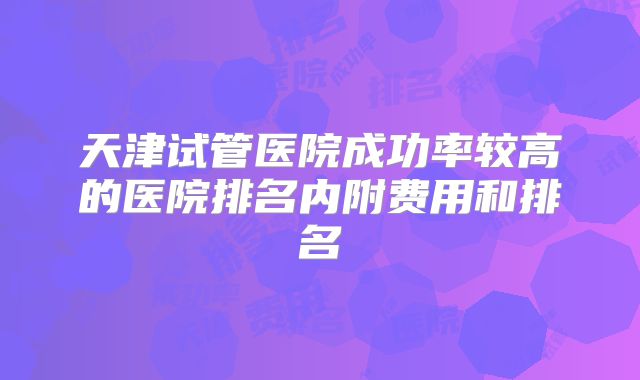 天津试管医院成功率较高的医院排名内附费用和排名